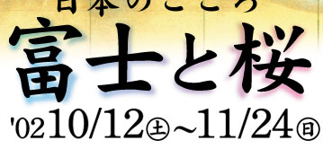日本の心　富士と桜　'02 10/12（土）～11/24（日）