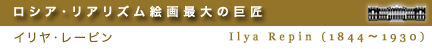 ロシア・リアリズム絵画最大の巨匠　イリヤ・レーピン　Ilya Repin (1844～1930)